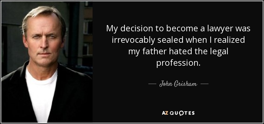 My decision to become a lawyer was irrevocably sealed when I realized my father hated the legal profession. - John Grisham