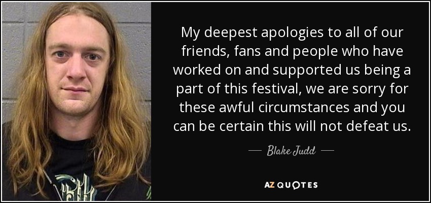 My deepest apologies to all of our friends, fans and people who have worked on and supported us being a part of this festival, we are sorry for these awful circumstances and you can be certain this will not defeat us. - Blake Judd