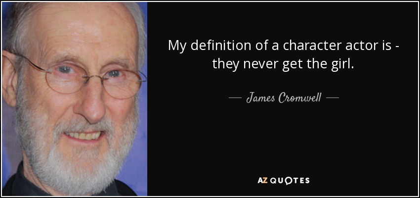 My definition of a character actor is - they never get the girl. - James Cromwell