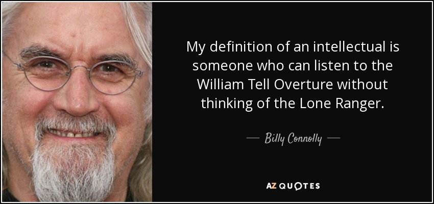My definition of an intellectual is someone who can listen to the William Tell Overture without thinking of the Lone Ranger. - Billy Connolly