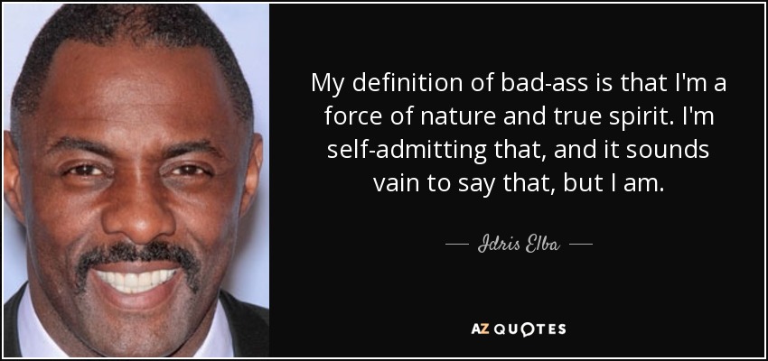 My definition of bad-ass is that I'm a force of nature and true spirit. I'm self-admitting that, and it sounds vain to say that, but I am. - Idris Elba