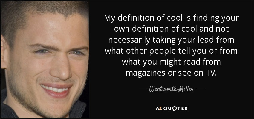 My definition of cool is finding your own definition of cool and not necessarily taking your lead from what other people tell you or from what you might read from magazines or see on TV. - Wentworth Miller