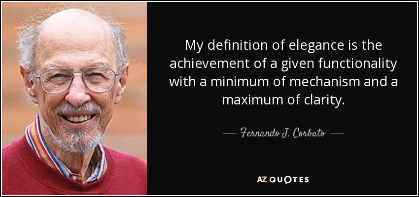 My definition of elegance is the achievement of a given functionality with a minimum of mechanism and a maximum of clarity. - Fernando J. Corbato