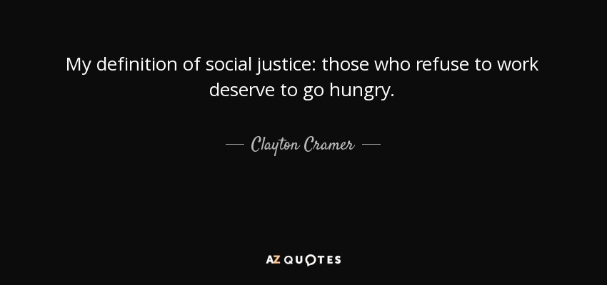 My definition of social justice: those who refuse to work deserve to go hungry. - Clayton Cramer