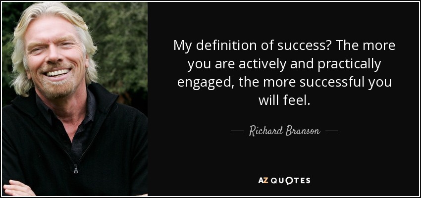 My definition of success? The more you are actively and practically engaged, the more successful you will feel. - Richard Branson
