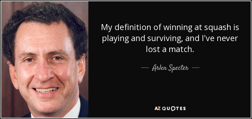 My definition of winning at squash is playing and surviving, and I've never lost a match. - Arlen Specter