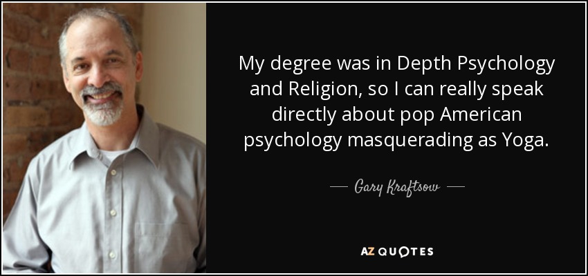 My degree was in Depth Psychology and Religion, so I can really speak directly about pop American psychology masquerading as Yoga. - Gary Kraftsow