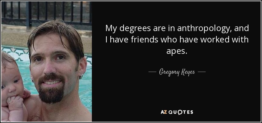 My degrees are in anthropology, and I have friends who have worked with apes. - Gregory Keyes