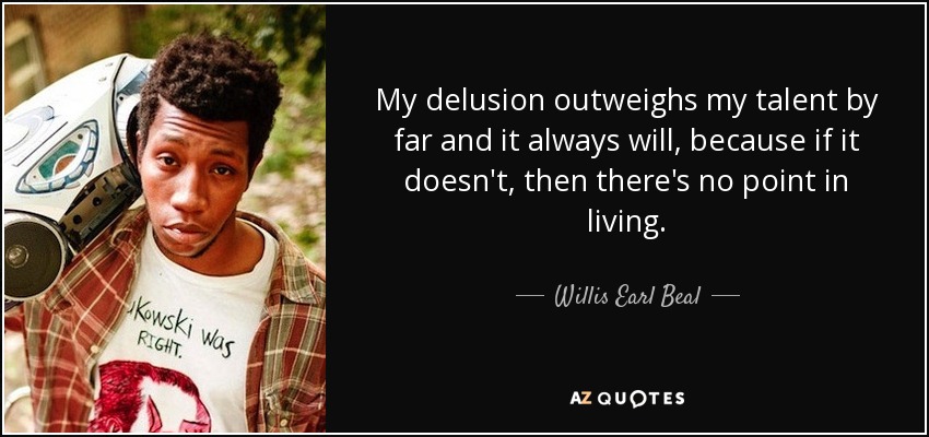 My delusion outweighs my talent by far and it always will, because if it doesn't, then there's no point in living. - Willis Earl Beal
