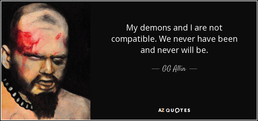 My demons and I are not compatible. We never have been and never will be. - GG Allin