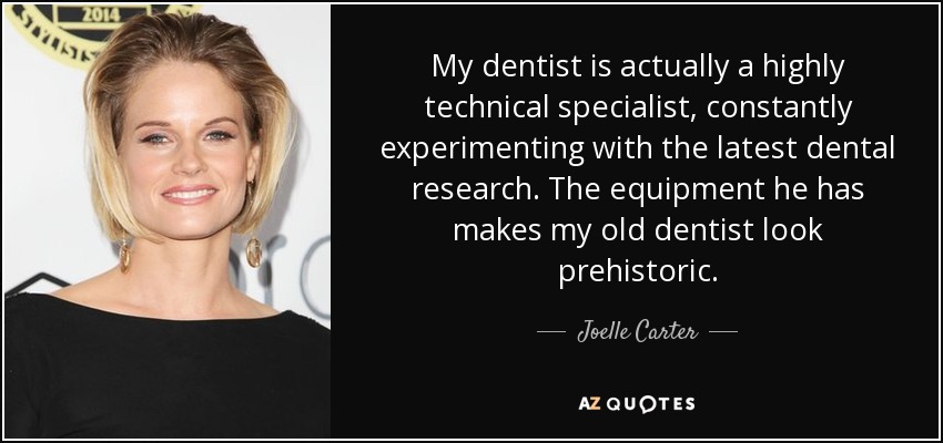 My dentist is actually a highly technical specialist, constantly experimenting with the latest dental research. The equipment he has makes my old dentist look prehistoric. - Joelle Carter