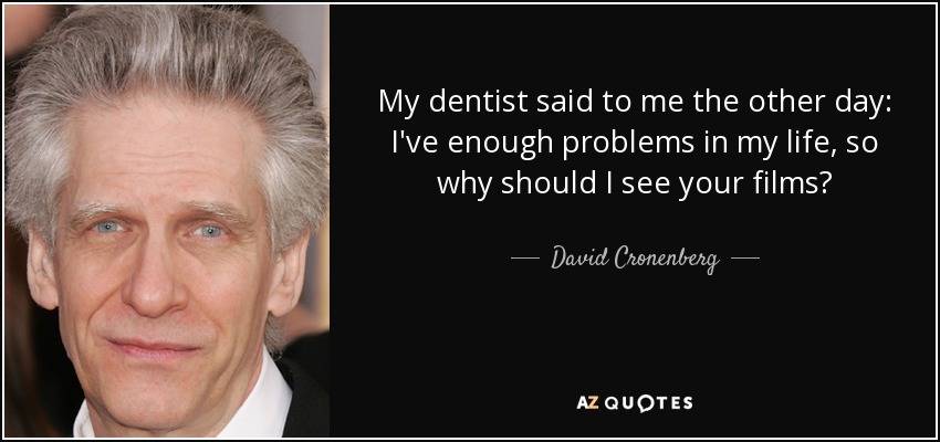 My dentist said to me the other day: I've enough problems in my life, so why should I see your films? - David Cronenberg