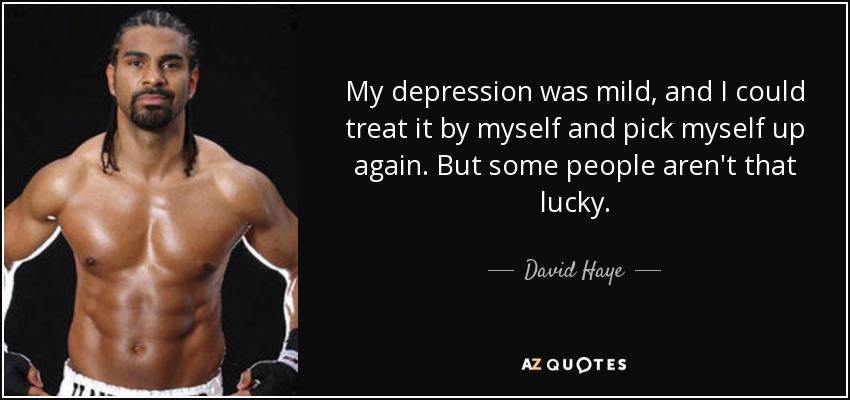 My depression was mild, and I could treat it by myself and pick myself up again. But some people aren't that lucky. - David Haye
