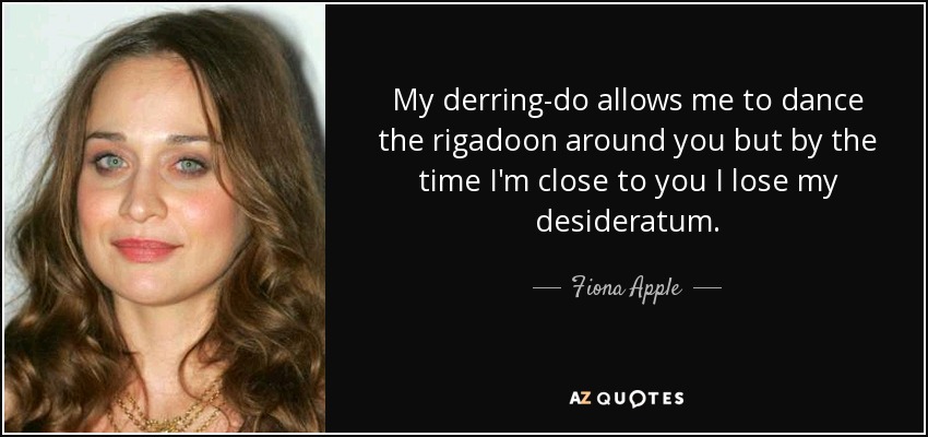 My derring-do allows me to dance the rigadoon around you but by the time I'm close to you I lose my desideratum. - Fiona Apple