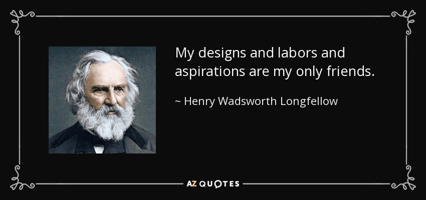 My designs and labors and aspirations are my only friends. - Henry Wadsworth Longfellow