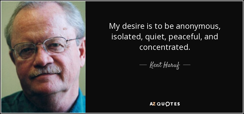 My desire is to be anonymous, isolated, quiet, peaceful, and concentrated. - Kent Haruf
