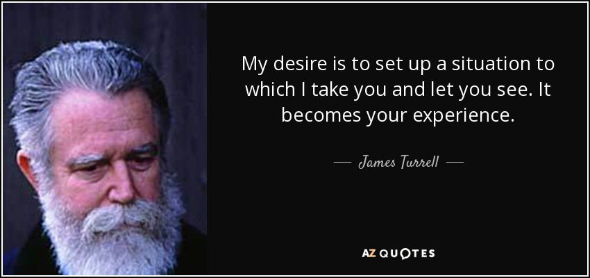 My desire is to set up a situation to which I take you and let you see. It becomes your experience. - James Turrell