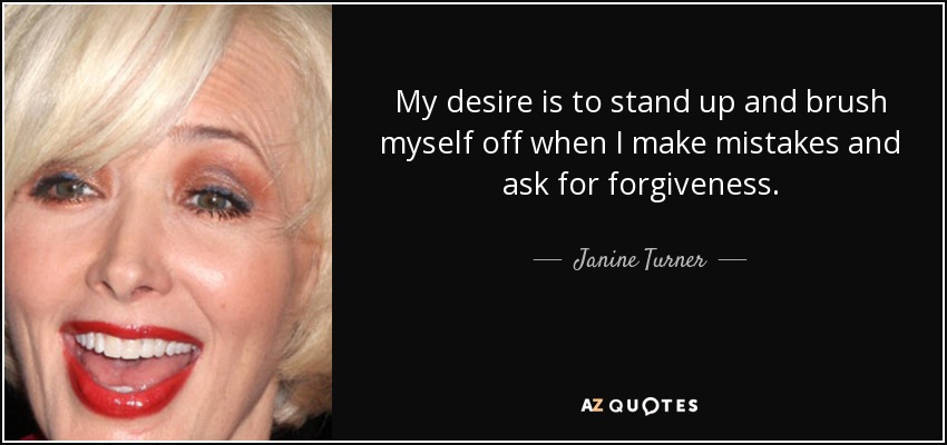 My desire is to stand up and brush myself off when I make mistakes and ask for forgiveness. - Janine Turner