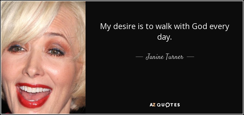 My desire is to walk with God every day. - Janine Turner