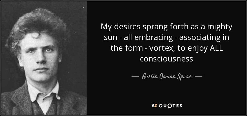My desires sprang forth as a mighty sun - all embracing - associating in the form - vortex, to enjoy ALL consciousness - Austin Osman Spare