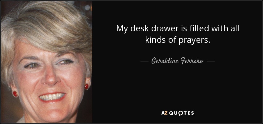 My desk drawer is filled with all kinds of prayers. - Geraldine Ferraro