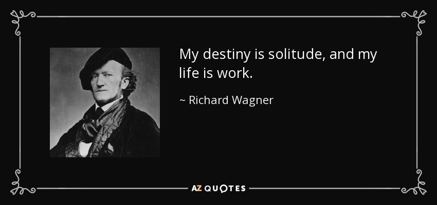 My destiny is solitude, and my life is work. - Richard Wagner