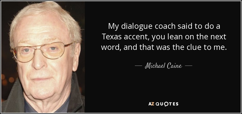 My dialogue coach said to do a Texas accent, you lean on the next word, and that was the clue to me. - Michael Caine