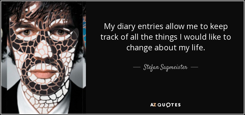 My diary entries allow me to keep track of all the things I would like to change about my life. - Stefan Sagmeister