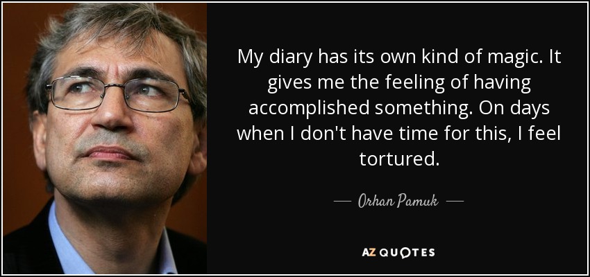 My diary has its own kind of magic. It gives me the feeling of having accomplished something. On days when I don't have time for this, I feel tortured. - Orhan Pamuk