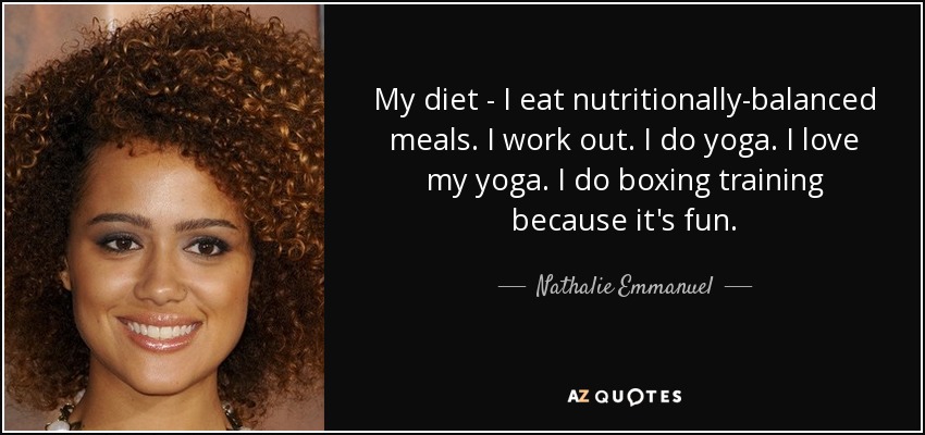 My diet - I eat nutritionally-balanced meals. I work out. I do yoga. I love my yoga. I do boxing training because it's fun. - Nathalie Emmanuel