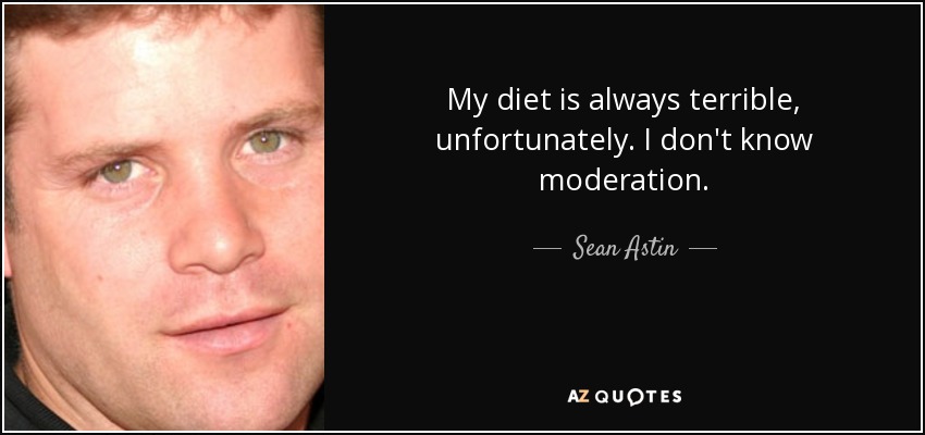 My diet is always terrible, unfortunately. I don't know moderation. - Sean Astin