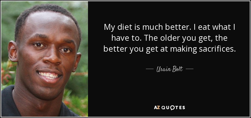 My diet is much better. I eat what I have to. The older you get, the better you get at making sacrifices. - Usain Bolt