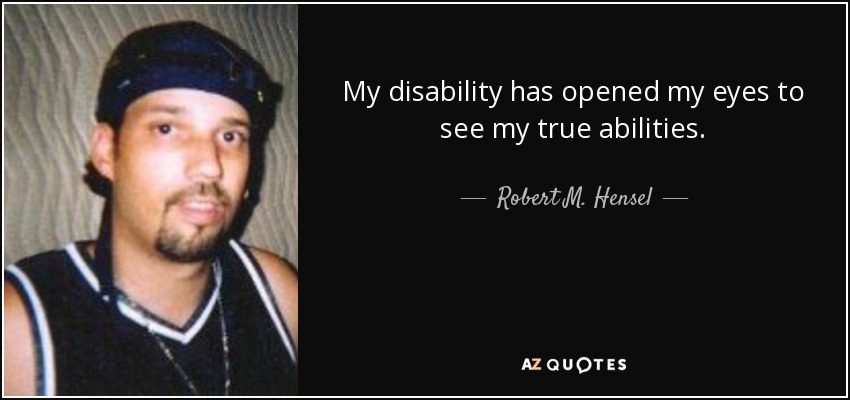 My disability has opened my eyes to see my true abilities. - Robert M. Hensel