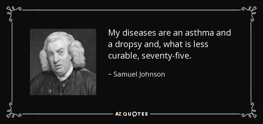 My diseases are an asthma and a dropsy and, what is less curable, seventy-five. - Samuel Johnson