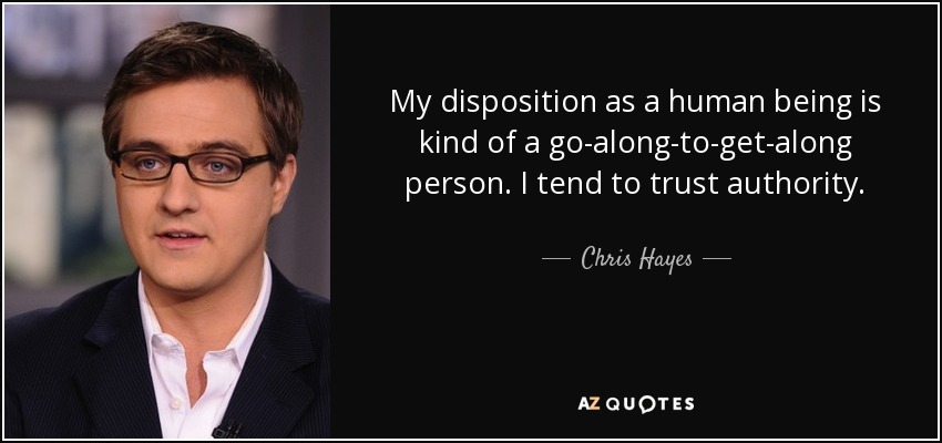 My disposition as a human being is kind of a go-along-to-get-along person. I tend to trust authority. - Chris Hayes