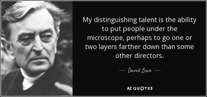 My distinguishing talent is the ability to put people under the microscope, perhaps to go one or two layers farther down than some other directors. - David Lean