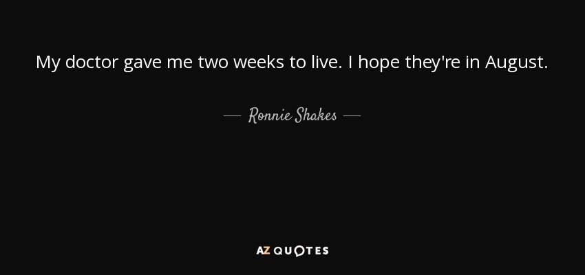 My doctor gave me two weeks to live. I hope they're in August. - Ronnie Shakes