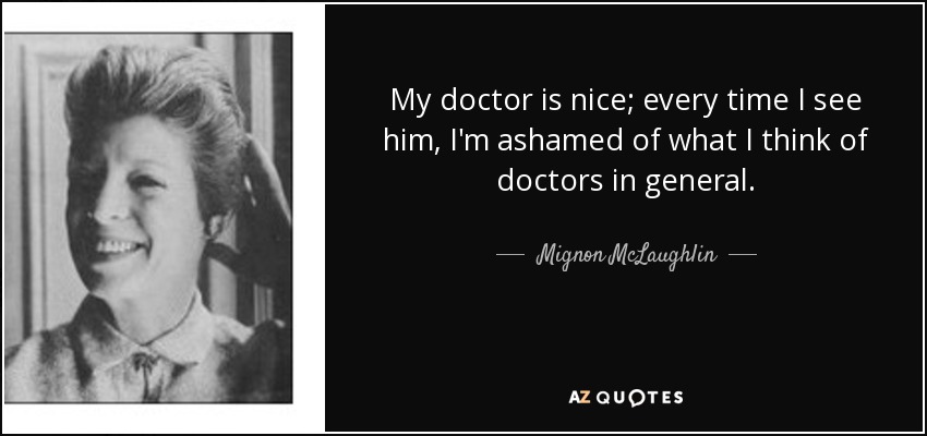 My doctor is nice; every time I see him, I'm ashamed of what I think of doctors in general. - Mignon McLaughlin