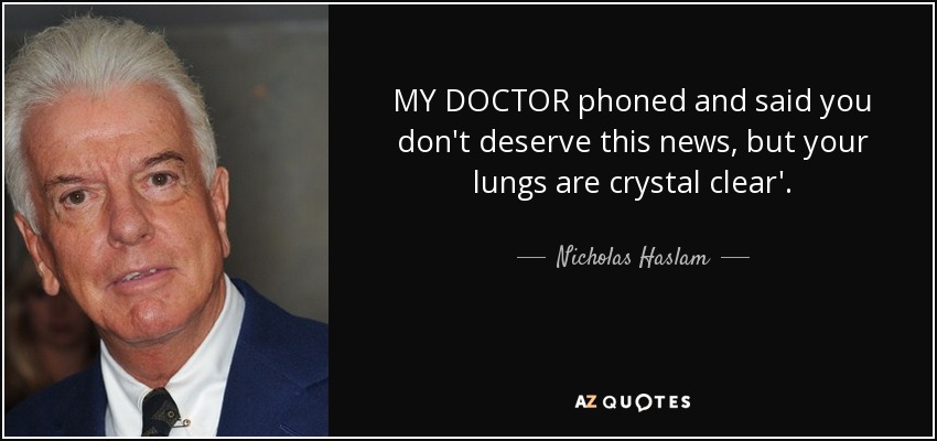 MY DOCTOR phoned and said you don't deserve this news, but your lungs are crystal clear'. - Nicholas Haslam