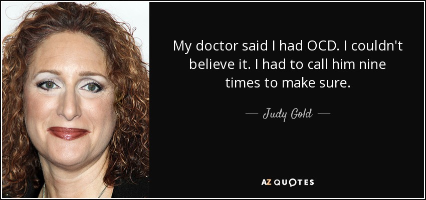 My doctor said I had OCD. I couldn't believe it. I had to call him nine times to make sure. - Judy Gold