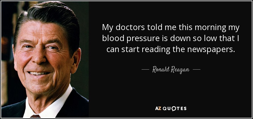 My doctors told me this morning my blood pressure is down so low that I can start reading the newspapers. - Ronald Reagan