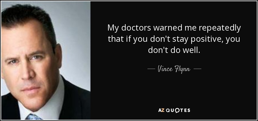 My doctors warned me repeatedly that if you don't stay positive, you don't do well. - Vince Flynn