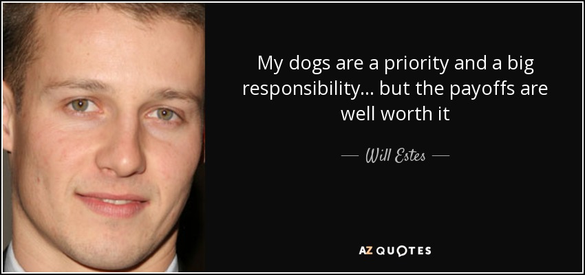 My dogs are a priority and a big responsibility... but the payoffs are well worth it - Will Estes