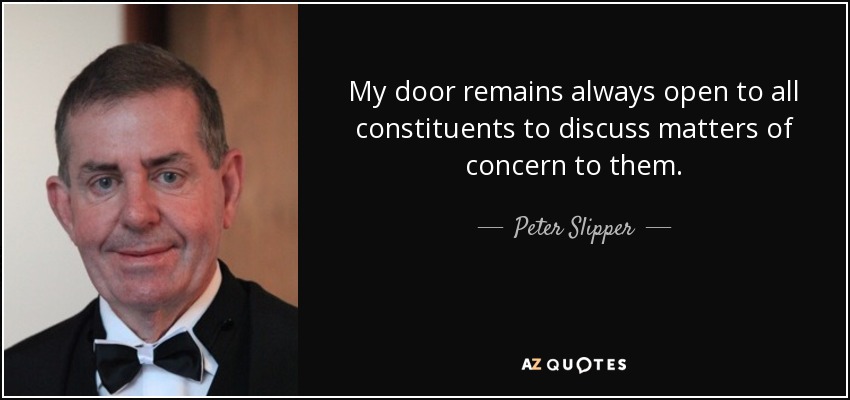 My door remains always open to all constituents to discuss matters of concern to them. - Peter Slipper