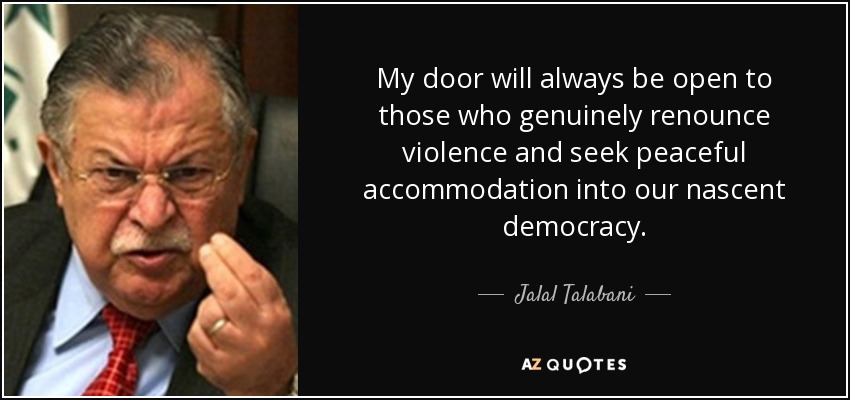 My door will always be open to those who genuinely renounce violence and seek peaceful accommodation into our nascent democracy. - Jalal Talabani