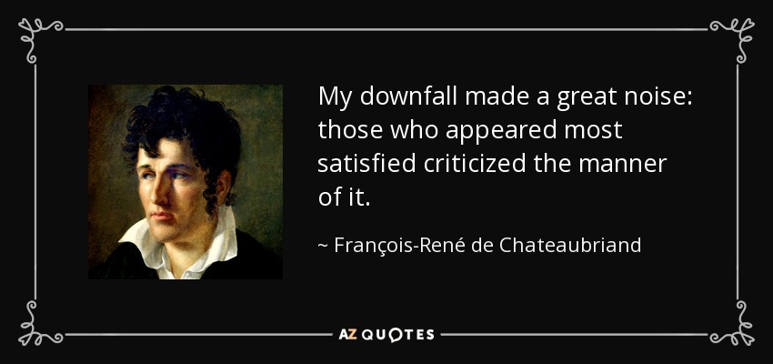 My downfall made a great noise: those who appeared most satisfied criticized the manner of it. - François-René de Chateaubriand