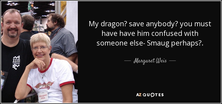 My dragon? save anybody? you must have have him confused with someone else- Smaug perhaps?. - Margaret Weis