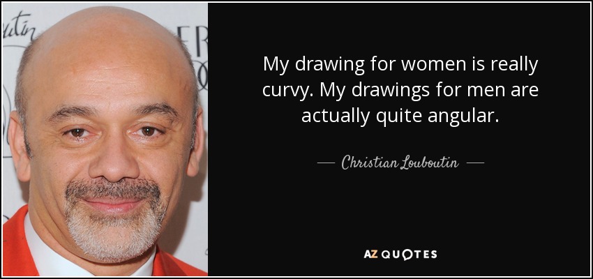 My drawing for women is really curvy. My drawings for men are actually quite angular. - Christian Louboutin