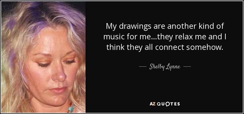 My drawings are another kind of music for me...they relax me and I think they all connect somehow. - Shelby Lynne