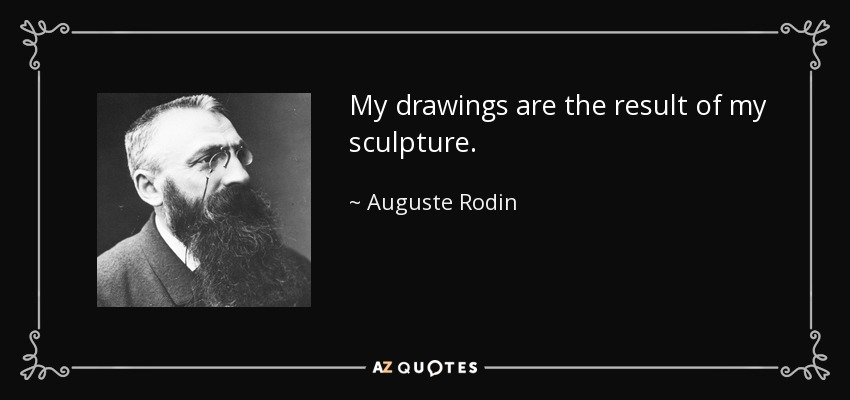 My drawings are the result of my sculpture. - Auguste Rodin